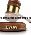 东莞劳动仲裁请律师要多少钱