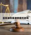 吉林请刑事律师委托咨询