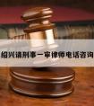 绍兴请刑事一审律师电话咨询