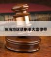 珠海地区请刑事大案律师