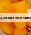 gorgor黄桃罐头价格,进口黄桃罐头