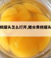 糖水黄桃罐头怎么打开,糖水黄桃罐头的制作方法