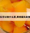 黄桃罐头可以做什么菜,黄桃罐头能做什么菜