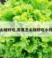 生菜怎么烧好吃,生菜怎么烧好吃小窍门视频