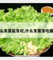 什么生菜能生吃,什么生菜生吃最好