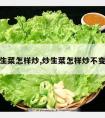 炒生菜怎样炒,炒生菜怎样炒不变色