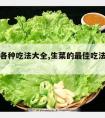 生菜的各种吃法大全,生菜的最佳吃法是怎么吃