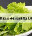 蚝油生菜怎么炒好吃,蚝油生菜怎么炒才好吃