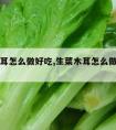 生菜木耳怎么做好吃,生菜木耳怎么做好吃视频