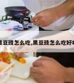 黑豆豉怎么吃,黑豆豉怎么吃好吃