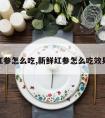 新鲜红参怎么吃,新鲜红参怎么吃效果最好