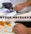 柿饼子怎么吃,柿饼子怎么吃才卫生