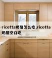 ricotta奶酪怎么吃,ricotta奶酪空口吃