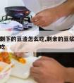 做豆浆剩下的豆渣怎么吃,剩余的豆浆渣怎么做怎么吃