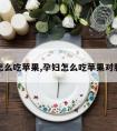 孕妇怎么吃苹果,孕妇怎么吃苹果对胎儿好