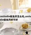 cestodin驱虫药怎么吃,cestodin驱虫药好不好