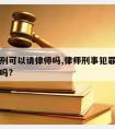 有期徒刑可以请律师吗,律师刑事犯罪了还能做律师吗?