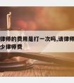 离婚请律师的费用是打一次吗,请律师打离婚需要多少律师费