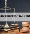 什么人可以请值班律师,什么人可以请值班律师帮忙