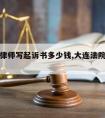 大连请律师写起诉书多少钱,大连法院起诉费多少钱