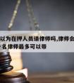 朋友可以为在押人员请律师吗,律师会见在押罪犯,一名律师最多可以带