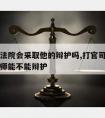 请律师法院会采取他的辩护吗,打官司辩护人不是律师能不能辩护