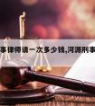 河源刑事律师请一次多少钱,河源刑事律师推荐