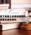 如果一审下来需上诉需请律师吗,一审对方上诉我还需要交律师费吗