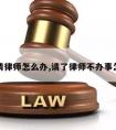 朋友请律师怎么办,请了律师不办事怎么办