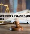 退彩礼请律师需要多少钱,退彩礼请律师需要多少钱费用