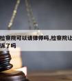 案子在检察院可以请律师吗,检察院让请律师是要起诉了吗