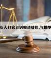 和俄罗斯人打官司到哪请律师,与俄罗斯人谈判