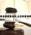 北京刑事请律师事务所,北京刑事律师事务所哪家比较好