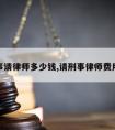 办刑事请律师多少钱,请刑事律师费用多少