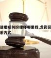 龙岗区请婚姻纠纷律师哪里找,龙岗区婚姻介绍所联系方式