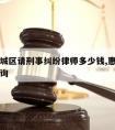 惠州惠城区请刑事纠纷律师多少钱,惠州律师在线咨询