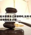 信用卡起诉需要自己请律师吗,信用卡起诉需要自己请律师吗多少钱