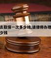 请律师去取保一次多少钱,请律师办理取保候审要多少钱