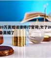 负债20万离婚请律师打官司,欠了20万债务准备离婚了