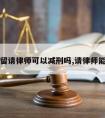 刑事拘留请律师可以减刑吗,请律师能减刑吗