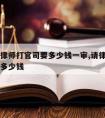 一般请律师打官司要多少钱一审,请律师打官司需要多少钱