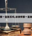 请律师要一直联系吗,请律师要一直联系吗怎么说