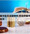 劳动仲裁中能否请律师吗,劳动仲裁中能否请律师吗知乎