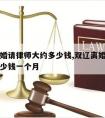 双辽离婚请律师大约多少钱,双辽离婚请律师大约多少钱一个月