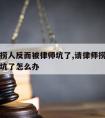 请律师捞人反而被律师坑了,请律师捞人反而被律师坑了怎么办