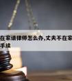 丈夫不在家请律师怎么办,丈夫不在家请律师怎么办手续