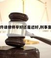 刑事案件请律师早好还是迟好,刑事案请律师的作用