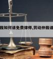 劳动仲裁如何请免费律师,劳动仲裁请律师收费标准