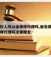 被告债权人可以请律师代理吗,被告债权人可以请律师代理吗法律规定