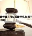 请不请律师自己可以当律师吗,如果不请律师,自己能不能